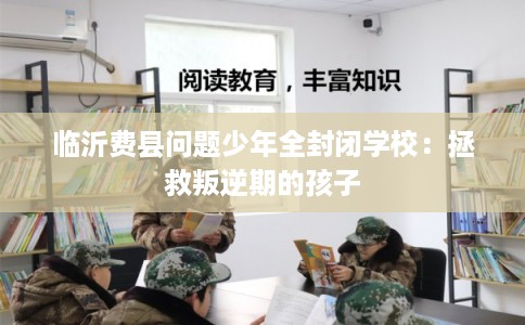 临沂费县问题少年全封闭学校:拯救叛逆期的孩子 临沂费县问题少年全封闭学校:拯救叛逆期的孩子