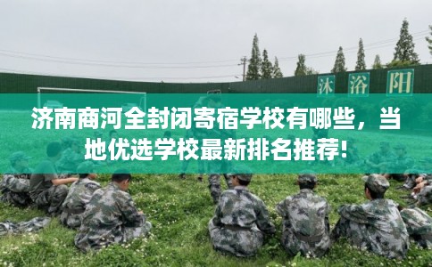 济南商河全封闭寄宿学校有哪些，当地优选学校最新排名推荐!