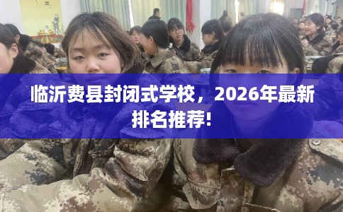 临沂费县封闭式学校，2026年最新排名推荐!