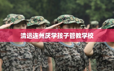 清远连州厌学孩子管教学校