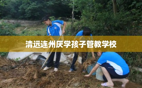 清远连州厌学孩子管教学校