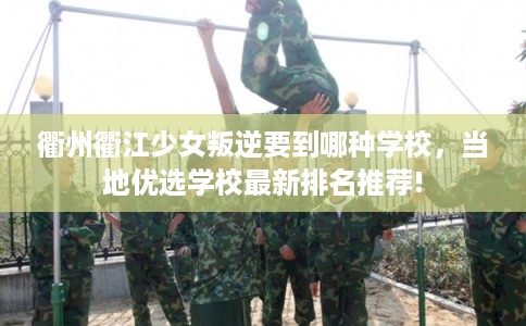 衢州衢江少女叛逆要到哪种学校，当地优选学校最新排名推荐!