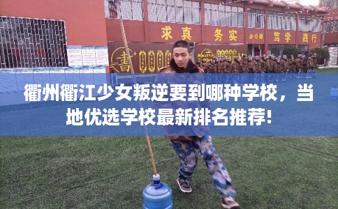 衢州衢江少女叛逆要到哪种学校，当地优选学校最新排名推荐!