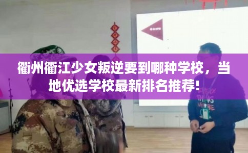 衢州衢江少女叛逆要到哪种学校，当地优选学校最新排名推荐!