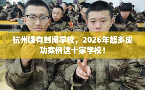 杭州哪有封闭学校,2026年超多成功案例这十家学校! 杭州哪有封闭学校,2026年超多成功案例这十家学校!