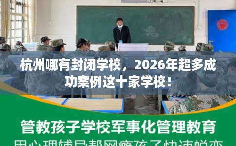杭州哪有封闭学校,2026年超多成功案例这十家学校! 杭州哪有封闭学校,2026年超多成功案例这十家学校!
