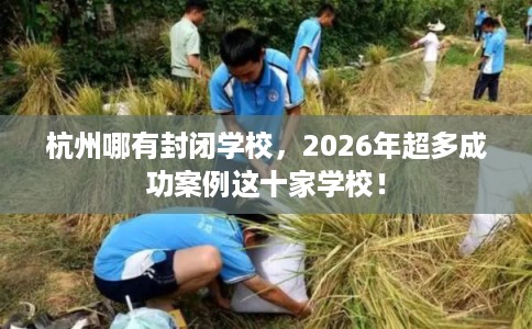 杭州哪有封闭学校,2026年超多成功案例这十家学校! 杭州哪有封闭学校,2026年超多成功案例这十家学校!