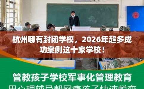 杭州哪有封闭学校，2026年超多成功案例这十家学校！