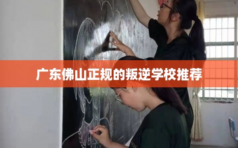 广东佛山正规的叛逆学校推荐 广东佛山正规的叛逆学校推荐