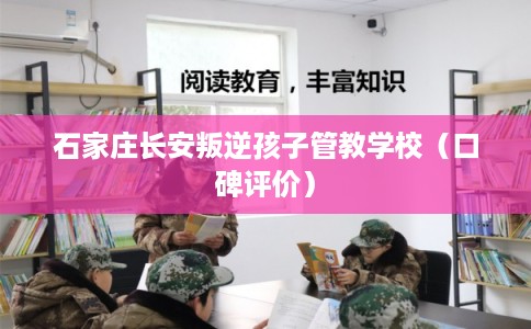 石家庄长安叛逆孩子管教学校(口碑评价) 石家庄长安叛逆孩子管教学校(口碑评价)