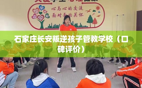 石家庄长安叛逆孩子管教学校（口碑评价）