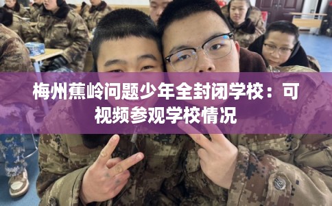 梅州蕉岭问题少年全封闭学校:可视频参观学校情况 梅州蕉岭问题少年全封闭学校:可视频参观学校情况