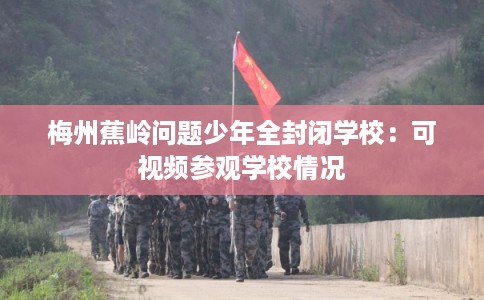 梅州蕉岭问题少年全封闭学校:可视频参观学校情况 梅州蕉岭问题少年全封闭学校:可视频参观学校情况