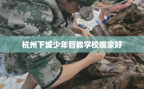 杭州下城少年管教学校哪家好