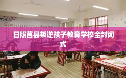 日照莒县叛逆孩子教育学校全封闭式