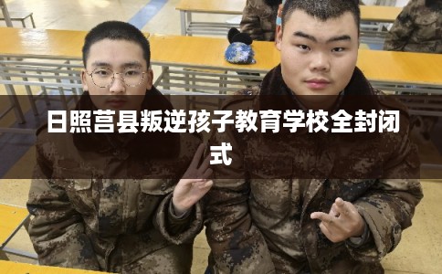 日照莒县叛逆孩子教育学校全封闭式