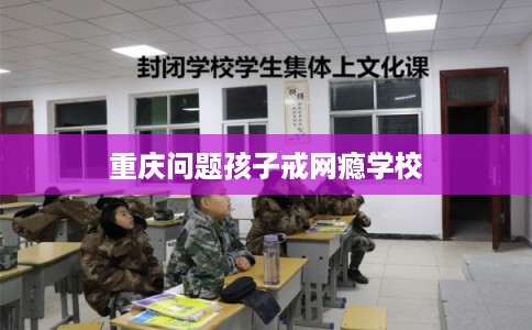 重庆问题孩子戒网瘾学校