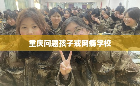 重庆问题孩子戒网瘾学校