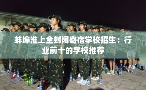 蚌埠淮上全封闭寄宿学校招生:行业前十的学校推荐 蚌埠淮上全封闭寄宿学校招生:行业前十的学校推荐