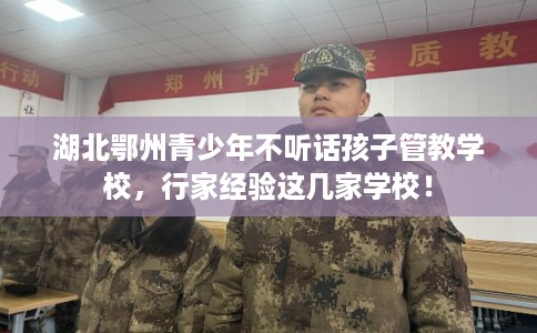 湖北鄂州青少年不听话孩子管教学校，行家经验这几家学校！
