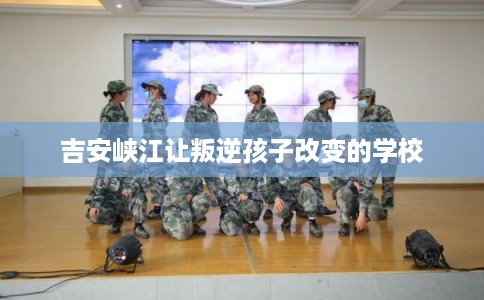 吉安峡江让叛逆孩子改变的学校