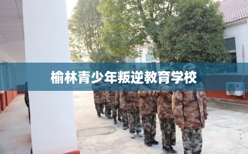 榆林青少年叛逆教育学校