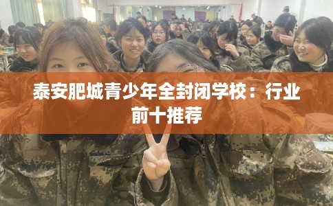泰安肥城青少年全封闭学校：行业前十推荐
