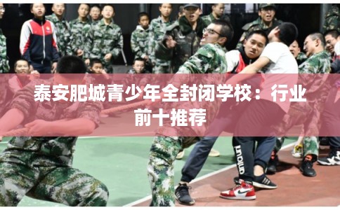 泰安肥城青少年全封闭学校：行业前十推荐