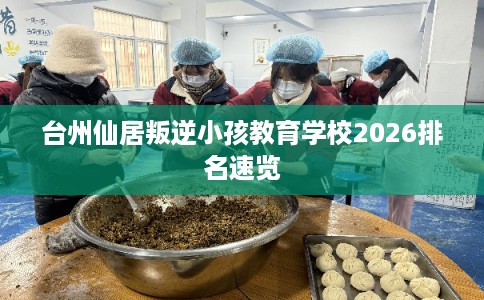 台州仙居叛逆小孩教育学校2026排名速览