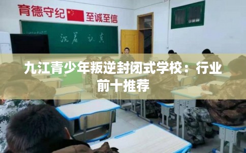 九江青少年叛逆封闭式学校：行业前十推荐