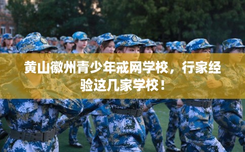 黄山徽州青少年戒网学校，行家经验这几家学校！