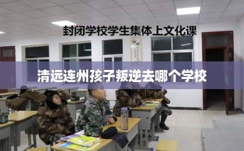 清远连州孩子叛逆去哪个学校