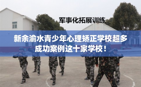 新余渝水青少年心理矫正学校超多成功案例这十家学校! 新余渝水青少年心理矫正学校超多成功案例这十家学校!