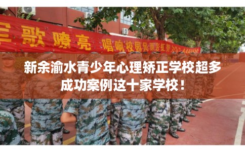 新余渝水青少年心理矫正学校超多成功案例这十家学校! 新余渝水青少年心理矫正学校超多成功案例这十家学校!