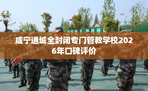 咸宁通城全封闭专门管教学校2026年口碑评价
