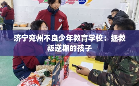 济宁兖州不良少年教育学校:拯救叛逆期的孩子 济宁兖州不良少年教育学校:拯救叛逆期的孩子