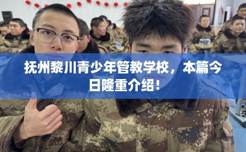 抚州黎川青少年管教学校，本篇今日隆重介绍！
