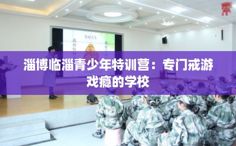 淄博临淄青少年特训营：专门戒游戏瘾的学校
