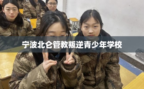 宁波北仑管教叛逆青少年学校 宁波北仑管教叛逆青少年学校