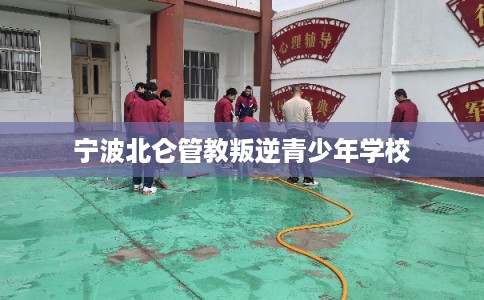 宁波北仑管教叛逆青少年学校 宁波北仑管教叛逆青少年学校
