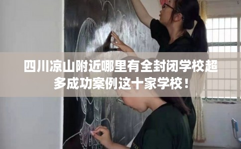 四川凉山附近哪里有全封闭学校超多成功案例这十家学校！