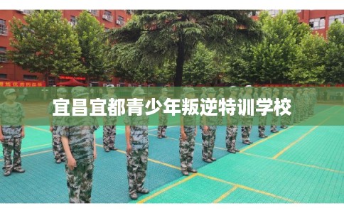 宜昌宜都青少年叛逆特训学校