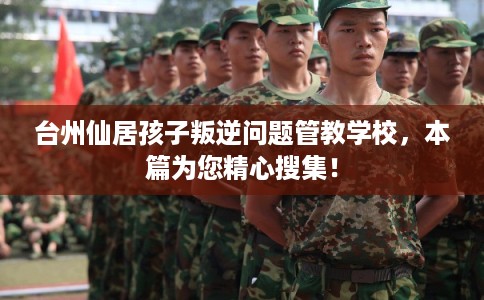 台州仙居孩子叛逆问题管教学校,本篇为您精心搜集! 台州仙居孩子叛逆问题管教学校,本篇为您精心搜集!