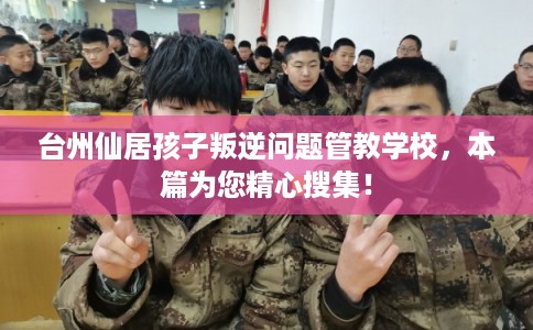 台州仙居孩子叛逆问题管教学校,本篇为您精心搜集! 台州仙居孩子叛逆问题管教学校,本篇为您精心搜集!