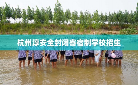 杭州淳安全封闭寄宿制学校招生 杭州淳安全封闭寄宿制学校招生