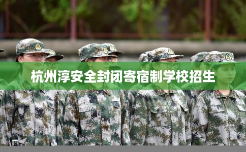 杭州淳安全封闭寄宿制学校招生 杭州淳安全封闭寄宿制学校招生