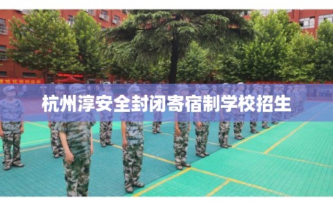 杭州淳安全封闭寄宿制学校招生