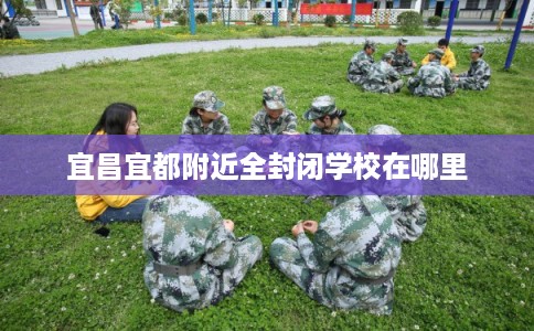 宜昌宜都附近全封闭学校在哪里 宜昌宜都附近全封闭学校在哪里