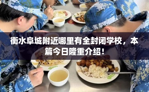 衡水阜城附近哪里有全封闭学校,本篇今日隆重介绍! 衡水阜城附近哪里有全封闭学校,本篇今日隆重介绍!