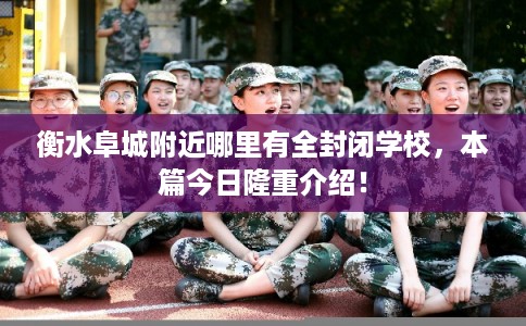 衡水阜城附近哪里有全封闭学校，本篇今日隆重介绍！